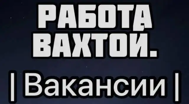 Вакансии вахтовым методом по России